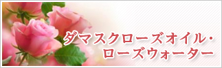 ダマスクローズオイル・ローズウォーター